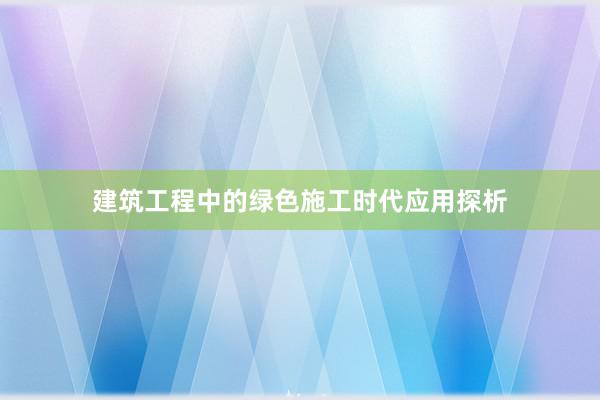建筑工程中的绿色施工时代应用探析