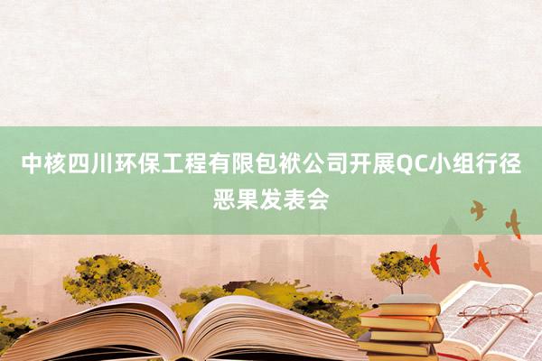 中核四川环保工程有限包袱公司开展QC小组行径恶果发表会