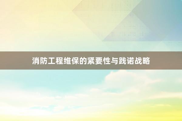 消防工程维保的紧要性与践诺战略
