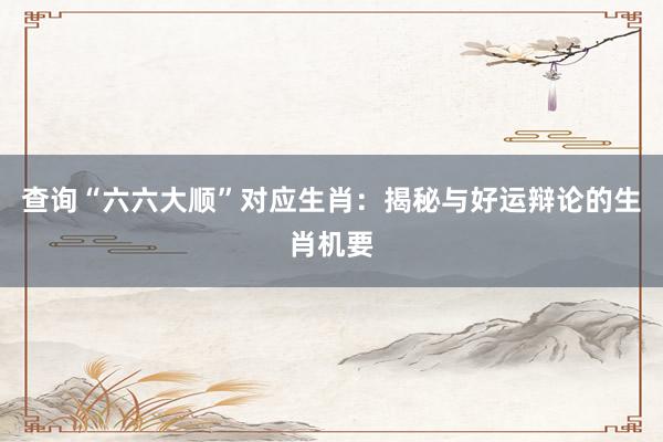 查询“六六大顺”对应生肖：揭秘与好运辩论的生肖机要