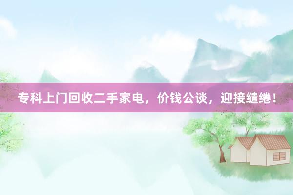 专科上门回收二手家电，价钱公谈，迎接缱绻！